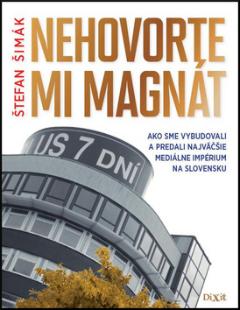 Kniha: Nehovorte mi magnát - Ako sme vybudovali a predali najväčšie mediálne impérium na Slovensku - Štefan Šimák