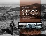 Kniha: Šumava krásná i smrtící - v dobových fotografiích a dokumentech - Jan Lakosil