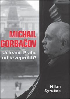 Kniha: Michail Gorbačov - Uchránil Prahu od krveprolití? - Milan Syruček