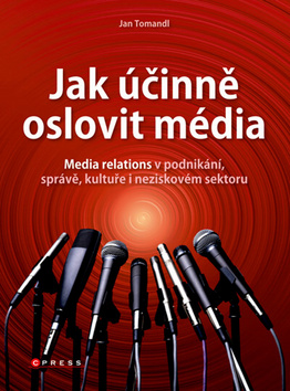 Kniha: Jak účinně oslovit média - Media relations v podnikání, správě, kultuře i neziskovém sektoru - Jan Tomandl
