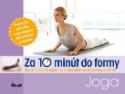 Kniha: Za 10 minút do formy – Joga - Ako si cvičením príjemne a nenásilne utužiť zdravie a byť fit - Kolektív