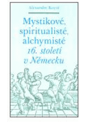 Kniha: Mystikové, spiritualisté, alchymisté 16. století v Německu - Alexandre Koyré
