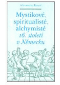 Kniha: Mystikové, spiritualisté, alchymisté 16. století v Německu - Alexandre Koyré
