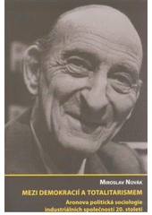 Kniha: Mezi demokracií a totalitarismem. Aronova politická sociologie industriálních společností 20. století - Miroslav Novák