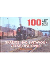 Kniha: 100 let místní dráhy: Skalice nad Svitavou - Velké Opatovice - Marek Říha