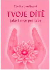 Kniha: Tvoje dítě jako šance pro tebe - Zdeňka Jordánová