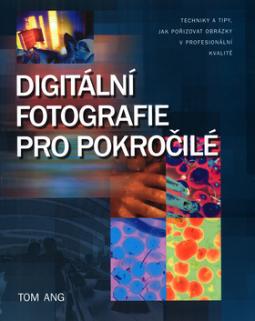 Kniha: Digitální fotografie pro pokročilé - Techniky a tipy, jak pořizovat obrázky v profesionální kvalitě - Tom Ang