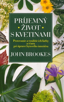 Kniha: Príjemný život s kvetinami - Pestovanie a využitie ich farby a tvaru pri úprave bytového interiéru - John Brookes, neuvedené, Philip Brooks, Simon Adams, Will Fowler