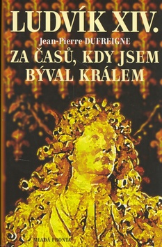 Kniha: Ludvík XIV. Za časů, kdy jsem býval králem - Jean-Pierre Dufreigne