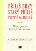 Kniha: Příliš brzy starý, příliš pozdě moudrý - Třicet pravd, které musíte znát - Gordon Livingston