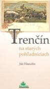 Kniha: Trenčín na starých pohľadniciach - Ján Hanušin